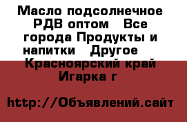 Масло подсолнечное РДВ оптом - Все города Продукты и напитки » Другое   . Красноярский край,Игарка г.